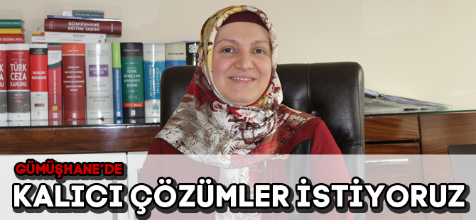 GÜMÜŞHANE’DE KALICI ÇÖZÜMLER İSTİYORUZ