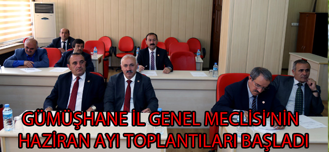 GÜMÜŞHANE İL GENEL MECLİSİ’NİN HAZİRAN AYI TOPLANTILARI BAŞLADI