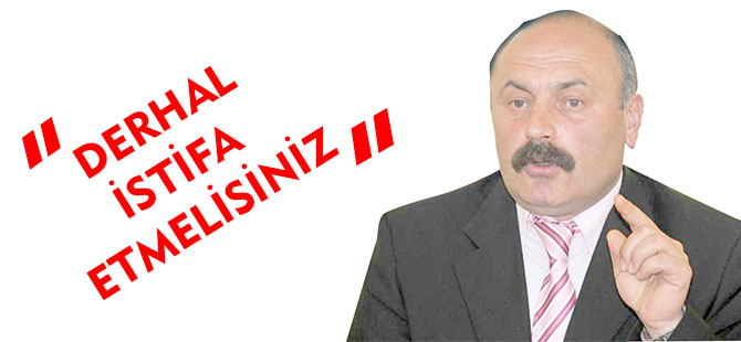 “ DERHAL İSTİFA ETMELİSİNİZ”