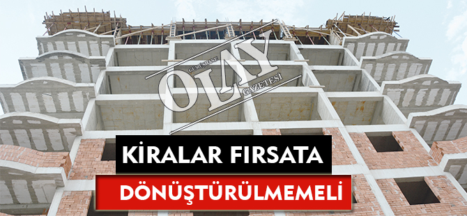 KİRALAR FIRSATA DÖNÜŞTÜRÜLMEMELİ