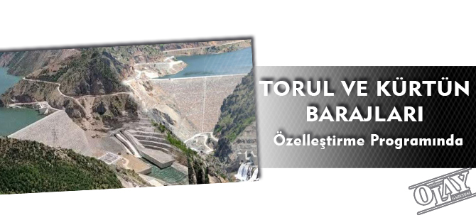 TORUL VE KÜRTÜN BARAJLARI ÖZELLEŞTİRME PROGRAMINDA