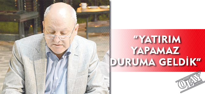 “YATIRIM YAPAMAZ DURUMA GELDİK”