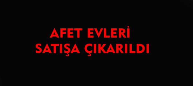 AFET EVLERİ SATIŞA ÇIKARILDI