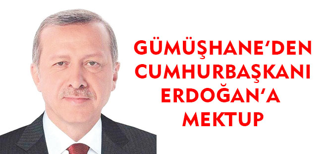 GÜMÜŞHANE'DEN CUMHURBAŞKANI ERDOĞAN’A MEKTUP