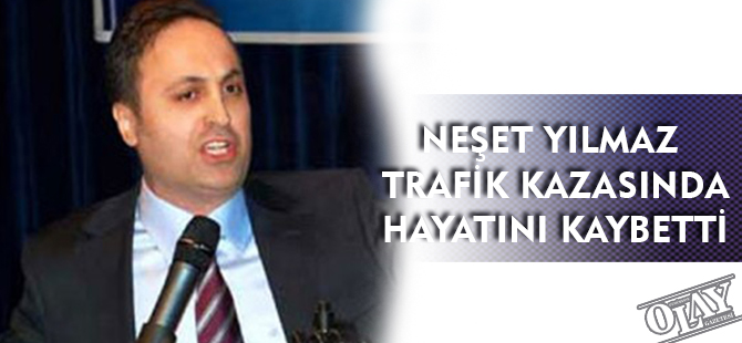 NEŞET YILMAZ TRAFİK KAZASINDA HAYATINI KAYBETTİ