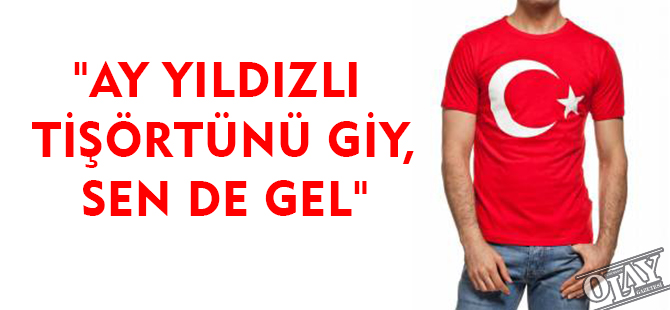 "AY YILDIZLI TİŞÖRTÜNÜ GİY, SEN DE GEL"