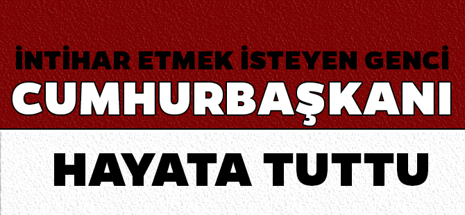 İNTİHAR ETMEK İSTEYEN GENCİ CUMHURBAŞKANI HAYATA TUTTU