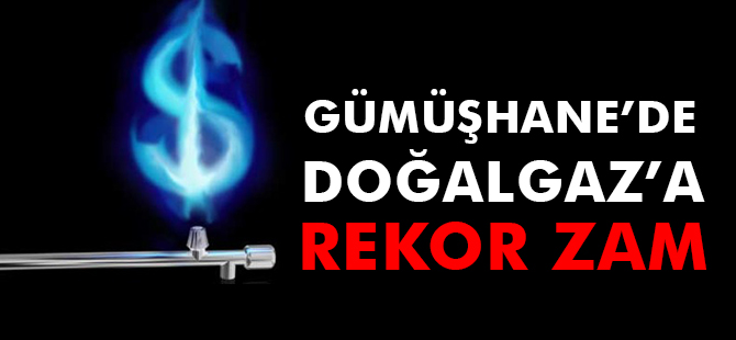 GÜMÜŞHANE’DE DOĞALGAZA REKOR ZAM