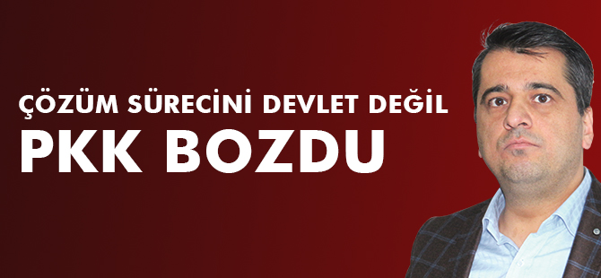 ÇÖZÜM SÜRECİNİ DEVLET DEĞİL PKK BOZDU