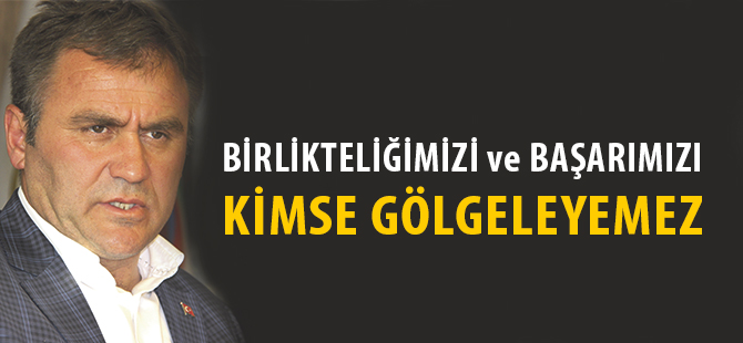 BİRLİKTELİĞİMİZİ ve BAŞARIMIZI KİMSE GÖLGELEYEMEZ