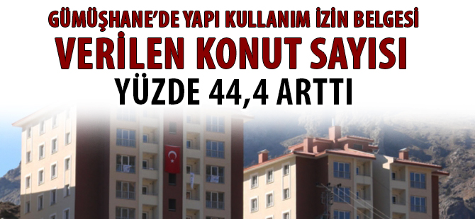 GÜMÜŞHANE’DE YAPI KULLANIM İZİN BELGESİ VERİLEN KONUT SAYISI YÜZDE 44,4 ARTTI