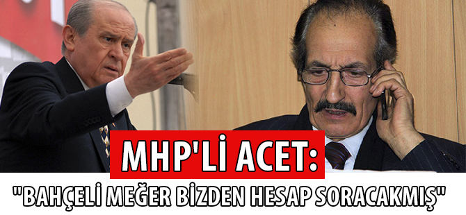 MHP'Lİ ACET: "BAHÇELİ MEĞER BİZDEN HESAP SORACAKMIŞ"