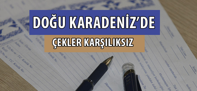 DOĞU KARADENİZ’DE ÇEKLER KARŞILIKSIZ