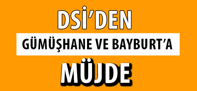 DSİ’DEN GÜMÜŞHANE VE BAYBURT’A MÜJDE