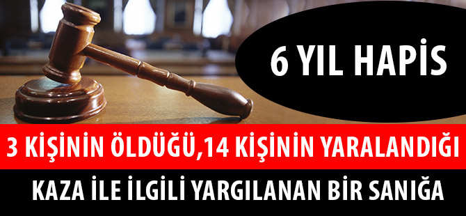 3 KİŞİNİN ÖLDÜĞÜ, 14 KİŞİNİN YARALANDIĞI KAZA İLE İLGİLİ YARGILANAN BİR SANIĞA 6 YIL HAPİS