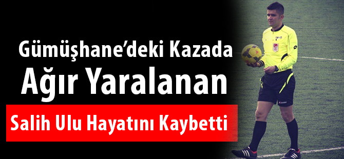 Gümüşhane’deki Kazada Ağır Yaralanan Salih Ulu Hayatını Kaybetti