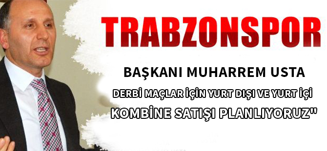 TRABZONSPOR BAŞKANI MUHARREM USTA:   "DERBİ MAÇLAR İÇİN YURT DIŞI VE YURT İÇİ UÇAKLI KOMBİNE SATIŞI PLANLIYORUZ"