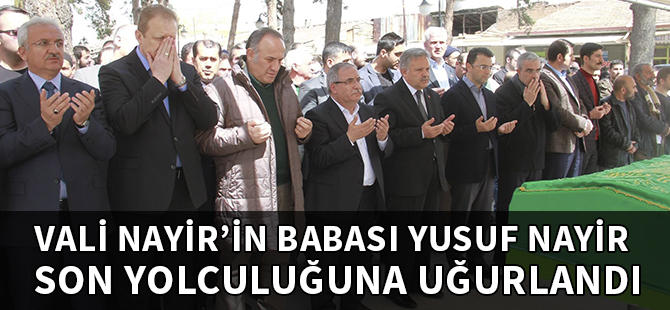 VALİ NAYİR’İN BABASI YUSUF NAYİR SON YOLCULUĞUNA UĞURLANDI