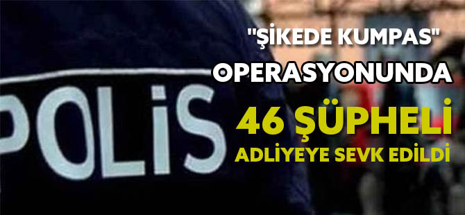 "ŞİKEDE KUMPAS" OPERASYONUNDA 46 ŞÜPHELİ ADLİYEYE SEVK EDİLDİ