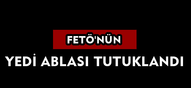 FETÖ'NÜN YEDİ ABLASI TUTUKLANDI