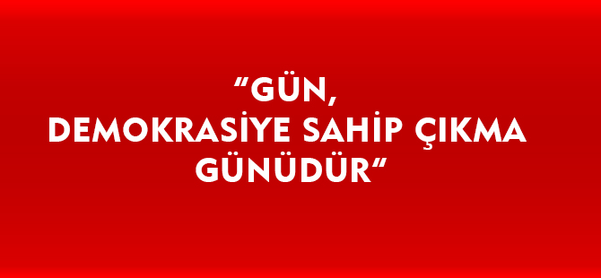 “GÜN, DEMOKRASİYE SAHİP ÇIKMA GÜNÜDÜR”