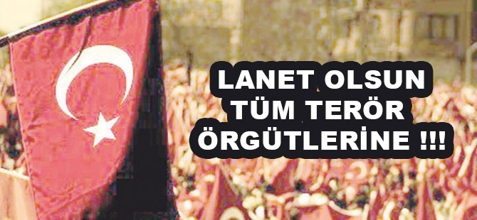 LANET OLSUN TÜM TERÖR ÖRGÜTLERİNE !