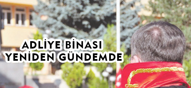 ADLİYE BİNASI YENİDEN GÜNDEMDE