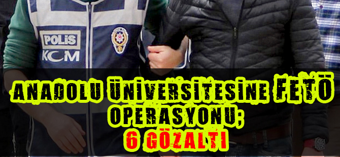 Anadolu Üniversitesine Fetö Operasyonu; 6 Gözaltı