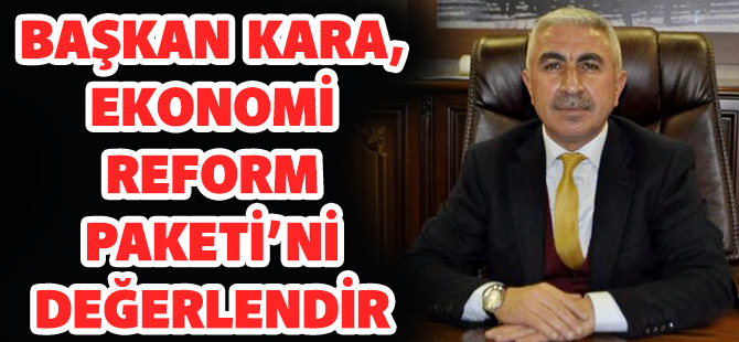 BAŞKAN KARA, EKONOMİ REFORM PAKETİ’Nİ DEĞERLENDİRDİ