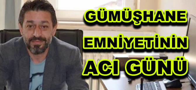 GÜMÜŞHANE EMNİYETİNİN ACI GÜNÜ