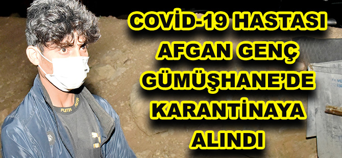 VAN’DAN YOLA ÇIKAN COVİD-19 HASTASI AFGAN GENÇ GÜMÜŞHANE’DE KARANTİNAYA ALINDI