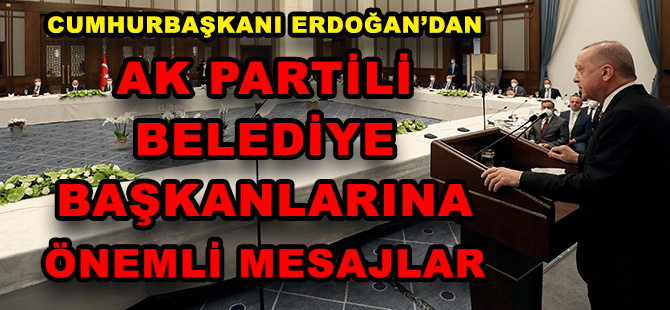 CUMHURBAŞKANI ERDOĞAN’DAN, AK PARTİLİ BELEDİYE BAŞKANLARINA ÖNEMLİ MESAJLAR