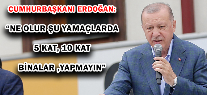 CUMHURBAŞKANI ERDOĞAN: “NE OLUR ŞU YAMAÇLARDA 5 KAT, 10 KAT BİNALAR YAPMAYIN”