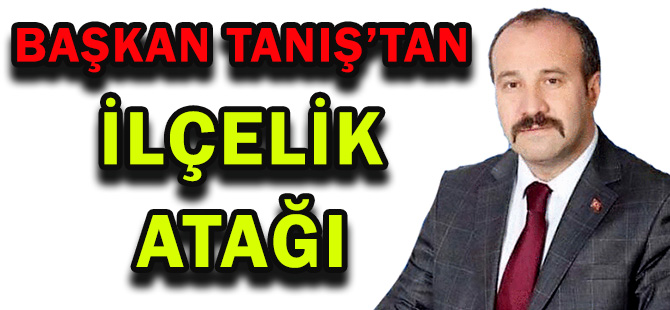 BAŞKAN TANIŞ’TAN  İLÇELİK ATAĞI