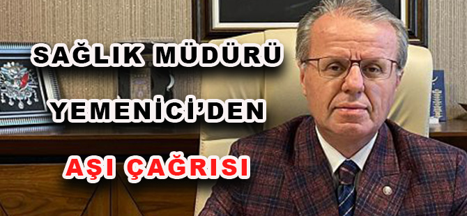 SAĞLIK MÜDÜRÜ YEMENİCİ’DEN AŞI ÇAĞRISI