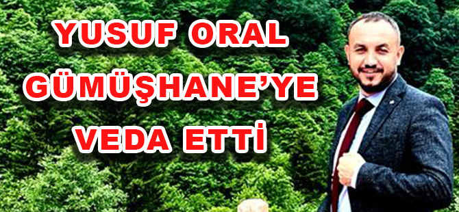 YUSUF ORAL GÜMÜŞHANE’YE VEDA ETTİ