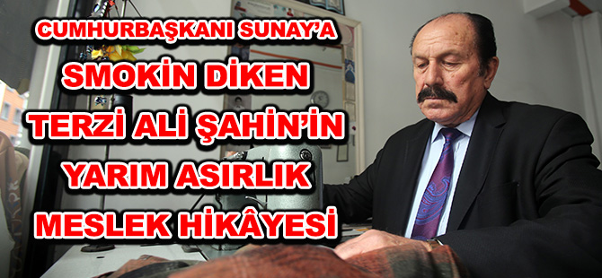 CUMHURBAŞKANI SUNAY’A SMOKİN DİKEN TERZİ ALİ ŞAHİN’İN YARIM ASIRLIK MESLEK HİKÂYESİ