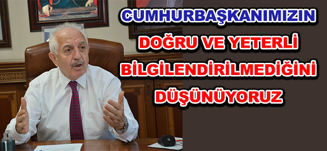 CUMHURBAŞKANIMIZIN  DOĞRU VE YETERLİ BİLGİLENDİRİLMEDİĞİNİ DÜŞÜNÜYORUZ