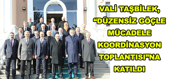 VALİ TAŞBİLEK, “DÜZENSİZ GÖÇLE MÜCADELE KOORDİNASYON TOPLANTISI”NA KATILDI