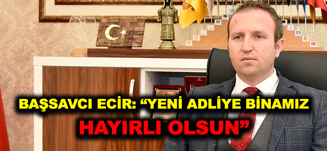 BAŞSAVCI  ECİR: “YENİ ADLİYE BİNAMIZ HAYIRLI OLSUN”