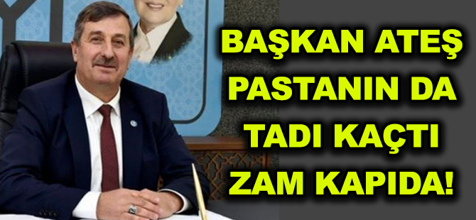 BAŞKAN ATEŞ: PASTANIN DA TADI KAÇTI ZAM KAPIDA!