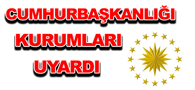 CUMHURBAŞKANLIĞI  KURUMLARI UYARDI