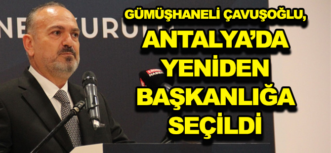 GÜMÜŞHANELİ ÇAVUŞOĞLU, ANTALYA’DA YENİDEN BAŞKANLIĞA SEÇİLDİ