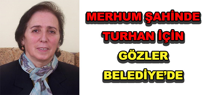 MERHUM ŞAHİNDE TURHAN İÇİN  GÖZLER BELEDİYE’DE