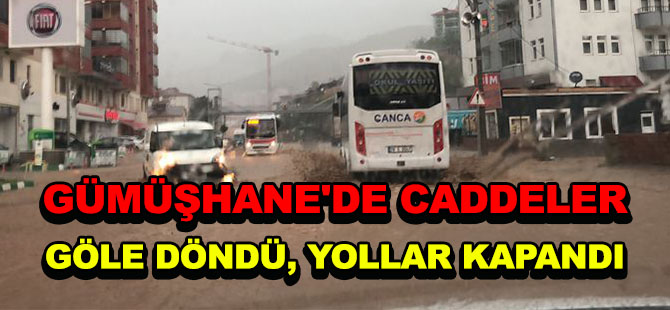 GÜMÜŞHANE'DE CADDELER GÖLE DÖNDÜ, YOLLAR KAPANDI