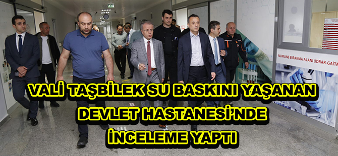 VALİ TAŞBİLEK SU BASKINI YAŞANAN DEVLET HASTANESİ’NDE İNCELEME YAPTI