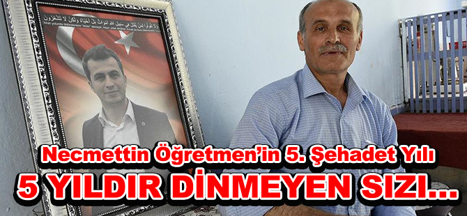 Necmettin Öğretmen’in 5. Şehadet Yılı  5 YILDIR DİNMEYEN SIZI…