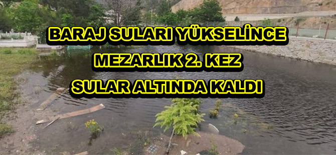 BARAJ SULARI YÜKSELİNCE MEZARLIK 2. KEZ SULAR ALTINDA KALDI