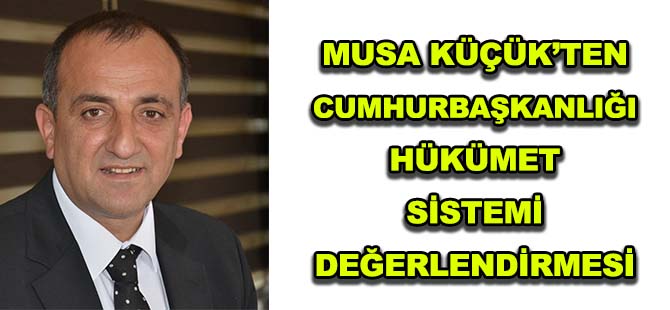 MUSA KÜÇÜK’TEN CUMHURBAŞKANLIĞI HÜKÜMET SİSTEMİ DEĞERLENDİRMESİ