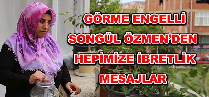 GÖRME ENGELLİ SONGÜL ÖZMEN’DEN   HEPİMİZE İBRETLİK MESAJLAR